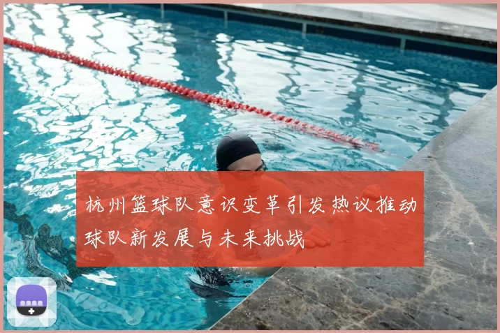 杭州篮球队意识变革引发热议推动球队新发展与未来挑战
