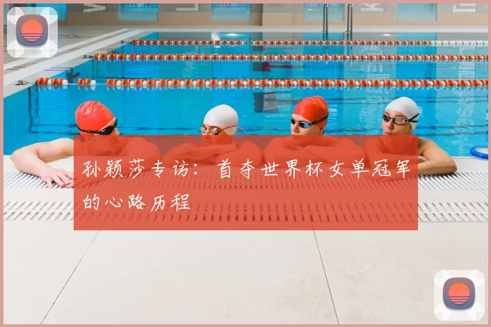 孙颖莎专访:首夺世界杯女单冠军的心路历程
