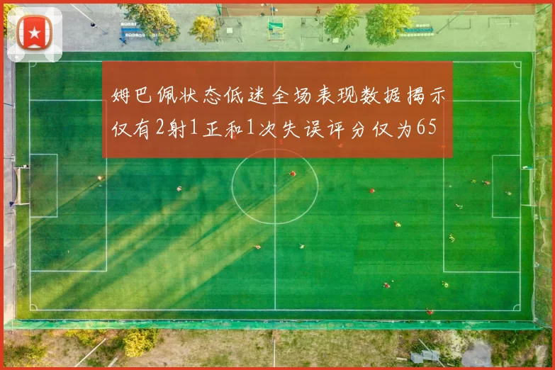姆巴佩状态低迷全场表现数据揭示仅有2射1正和1次失误评分仅为65