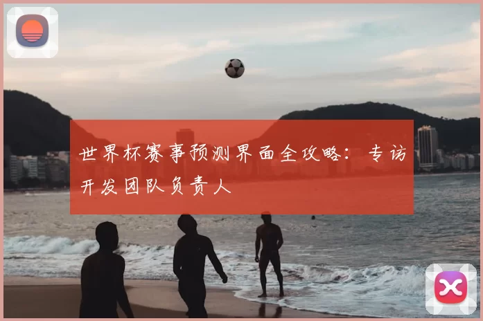 世界杯赛事预测界面全攻略:专访开发团队负责人