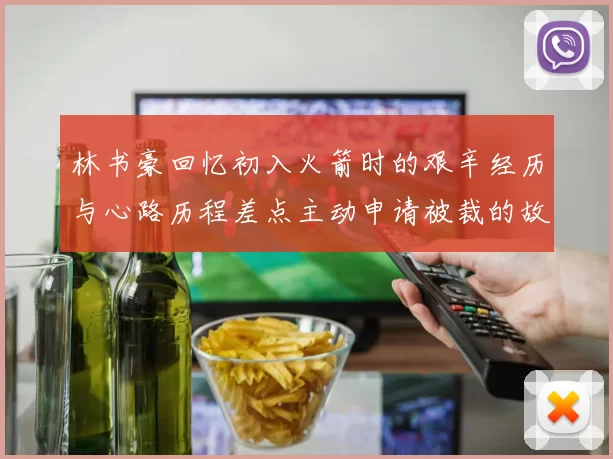 林书豪回忆初入火箭时的艰辛经历与心路历程差点主动申请被裁的故事