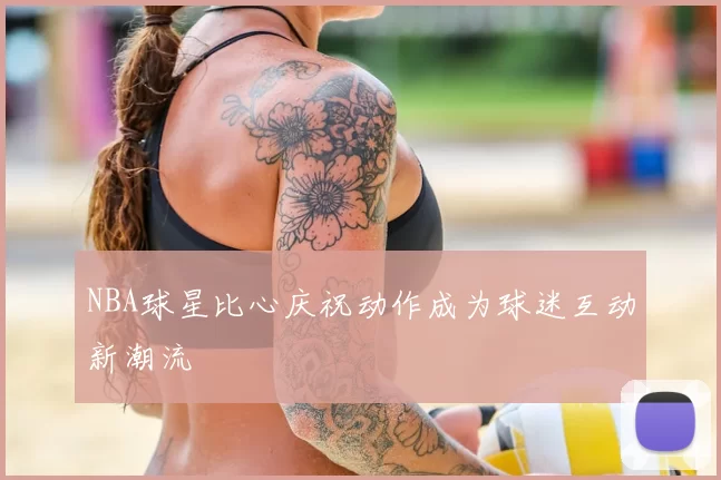 NBA球星比心庆祝动作成为球迷互动新潮流