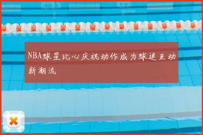 NBA球星比心庆祝动作成为球迷互动新潮流