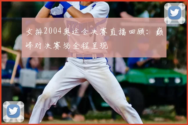 女排2004奥运会决赛直播回顾：巅峰对决赛场全程呈现