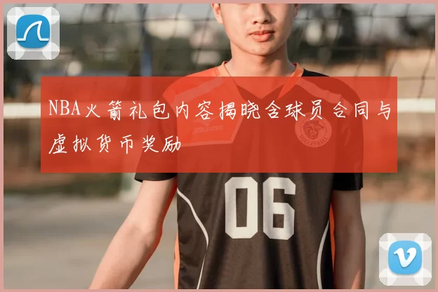 NBA火箭礼包内容揭晓含球员合同与虚拟货币奖励
