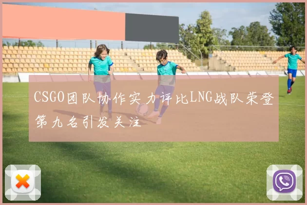CSGO团队协作实力评比LNG战队荣登第九名引发关注