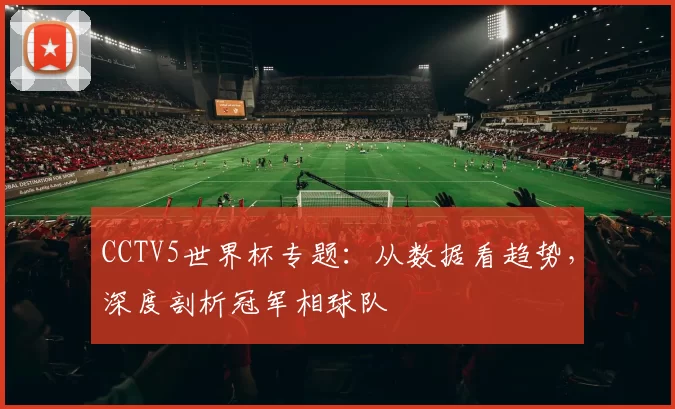CCTV5世界杯专题：从数据看趋势，深度剖析冠军相球队