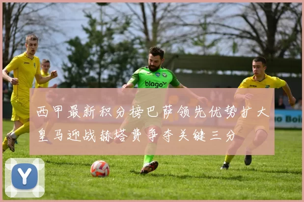 西甲最新积分榜巴萨领先优势扩大皇马迎战赫塔费争夺关键三分
