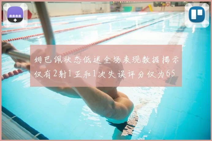 姆巴佩状态低迷全场表现数据揭示仅有2射1正和1次失误评分仅为65