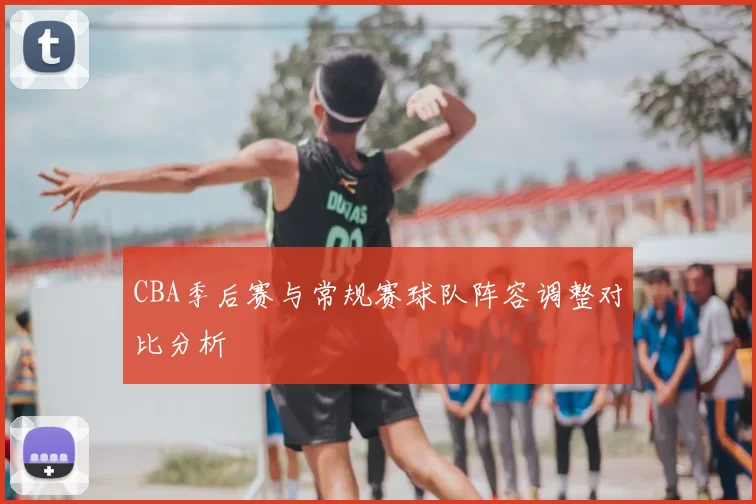 CBA季后赛与常规赛球队阵容调整对比分析