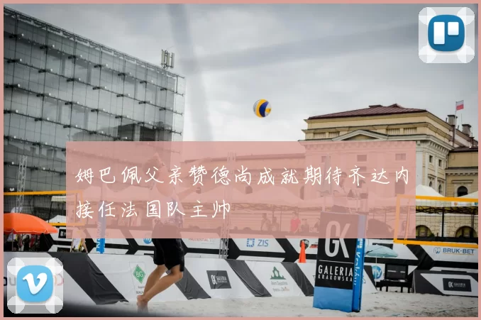 姆巴佩父亲赞德尚成就期待齐达内接任法国队主帅