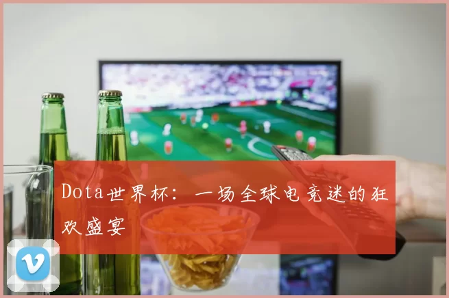 Dota世界杯:一场全球电竞迷的狂欢盛宴