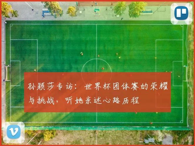 孙颖莎专访:世界杯团体赛的荣耀与挑战,听她亲述心路历程