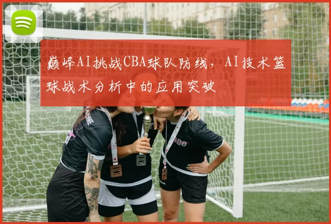 巅峰AI挑战CBA球队防线,AI技术篮球战术分析中的应用突破