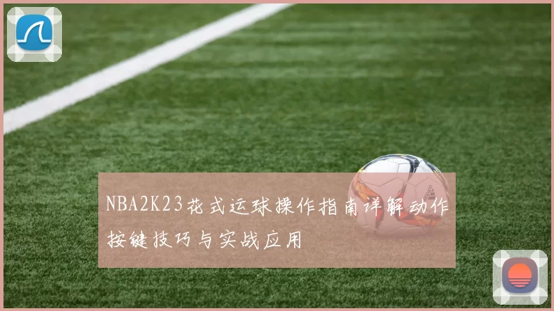 NBA2K23花式运球操作指南详解动作按键技巧与实战应用