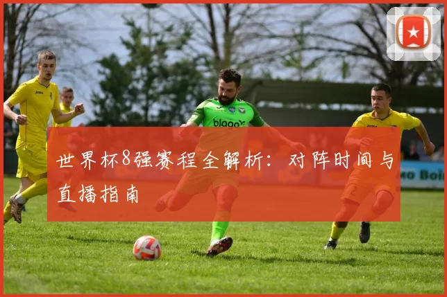世界杯8强赛程全解析:对阵时间与直播指南