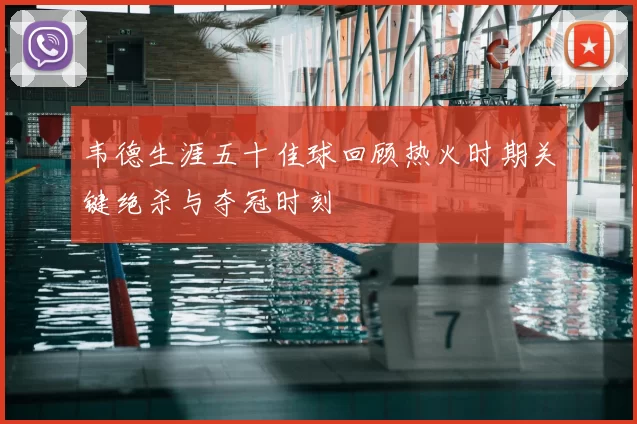 韦德生涯五十佳球回顾热火时期关键绝杀与夺冠时刻