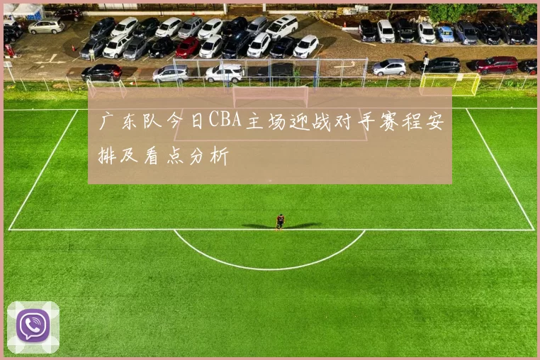 广东队今日CBA主场迎战对手赛程安排及看点分析