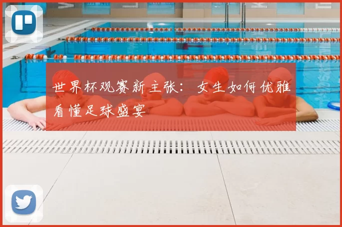 世界杯观赛新主张：女生如何优雅看懂足球盛宴
