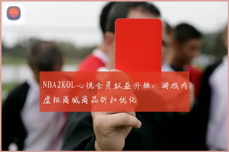 NBA2KOL心悦会员权益升级，游戏内虚拟商城商品折扣优化