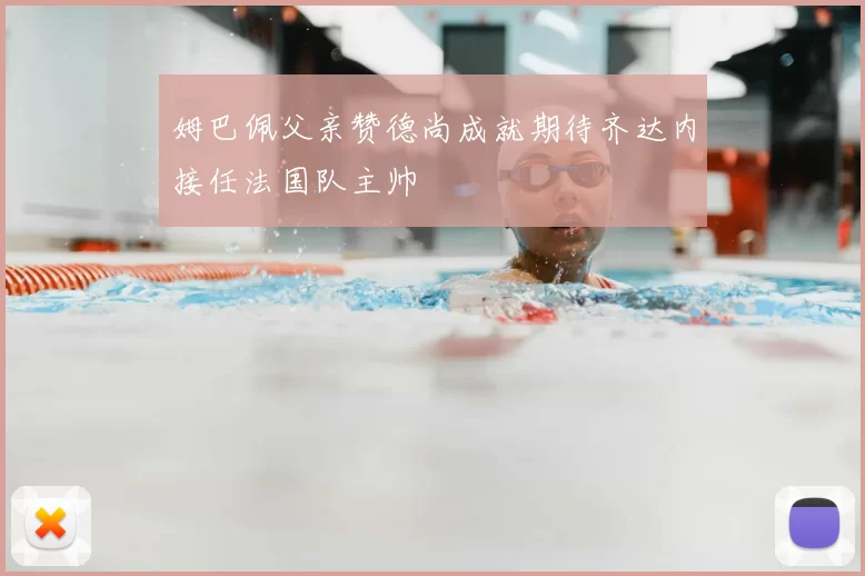 姆巴佩父亲赞德尚成就期待齐达内接任法国队主帅