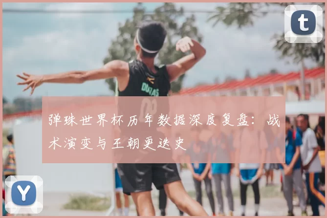 弹珠世界杯历年数据深度复盘:战术演变与王朝更迭史