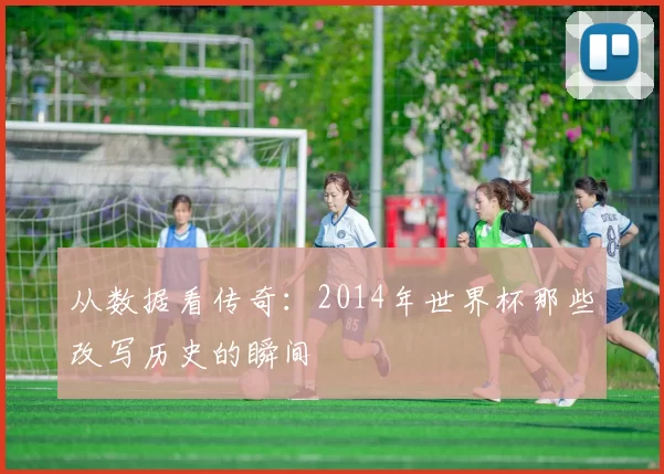 从数据看传奇:2014年世界杯那些改写历史的瞬间