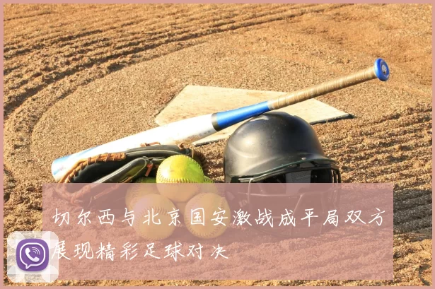 切尔西与北京国安激战成平局双方展现精彩足球对决