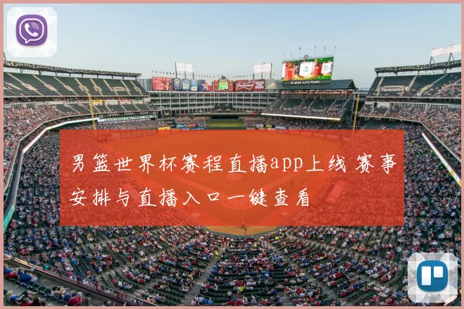 男篮世界杯赛程直播app上线 赛事安排与直播入口一键查看
