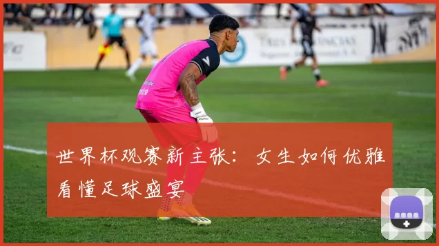世界杯观赛新主张:女生如何优雅看懂足球盛宴