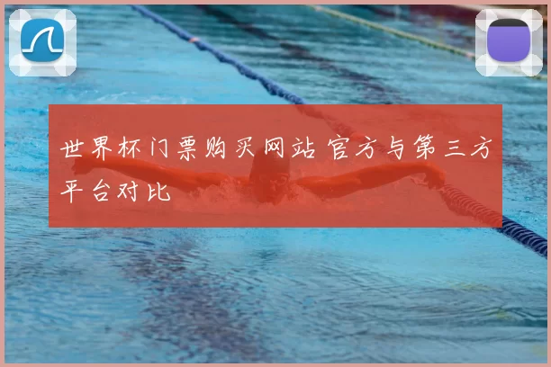 世界杯门票购买网站 官方与第三方平台对比