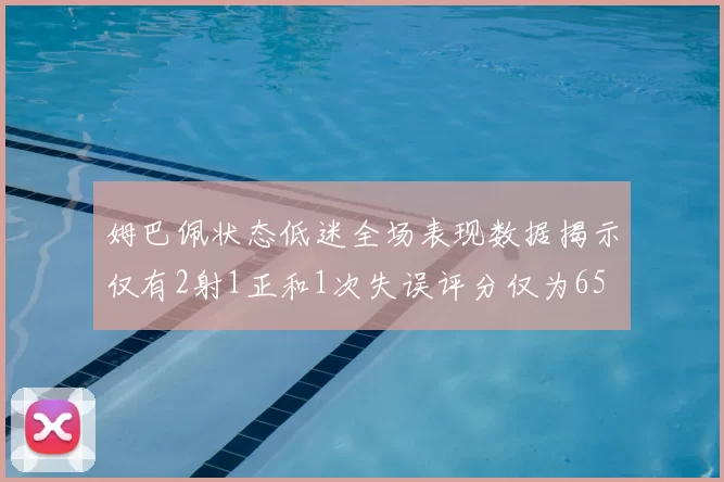 姆巴佩状态低迷全场表现数据揭示仅有2射1正和1次失误评分仅为65