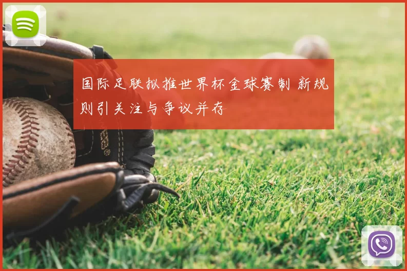 国际足联拟推世界杯金球赛制 新规则引关注与争议并存