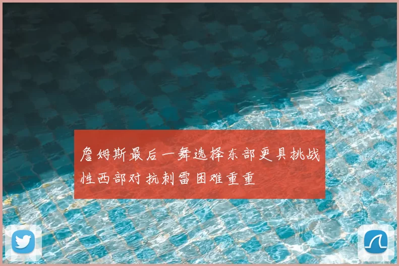 詹姆斯最后一舞选择东部更具挑战性西部对抗刺雷困难重重