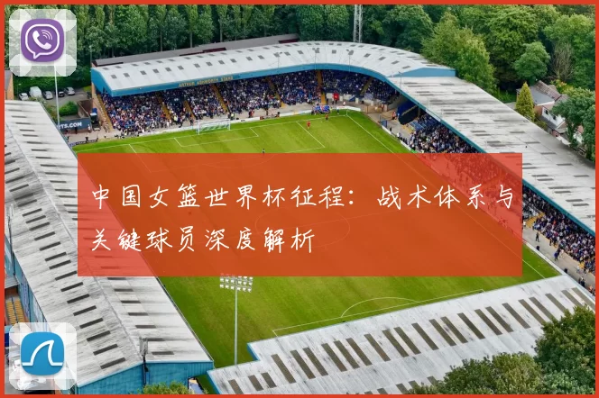 中国女篮世界杯征程:战术体系与关键球员深度解析