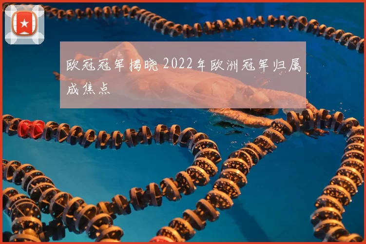 欧冠冠军揭晓 2022年欧洲冠军归属成焦点