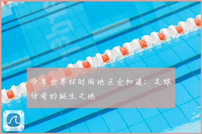 今年世界杯时间地点全知道：足球传奇的诞生之地