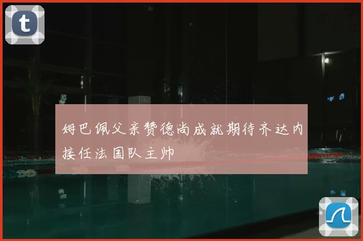 姆巴佩父亲赞德尚成就期待齐达内接任法国队主帅