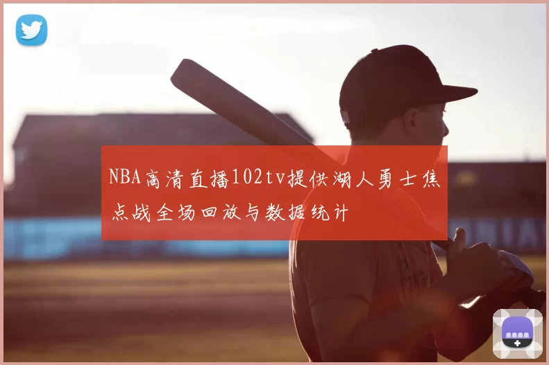 NBA高清直播102tv提供湖人勇士焦点战全场回放与数据统计