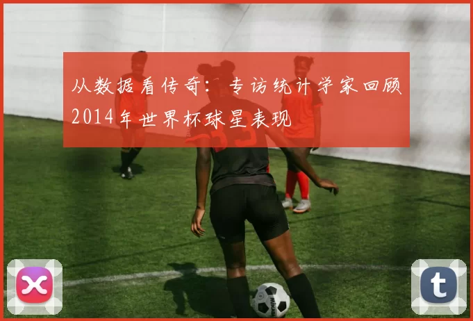 从数据看传奇:专访统计学家回顾2014年世界杯球星表现