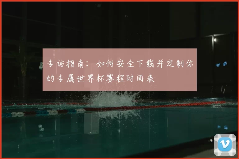 专访指南：如何安全下载并定制你的专属世界杯赛程时间表