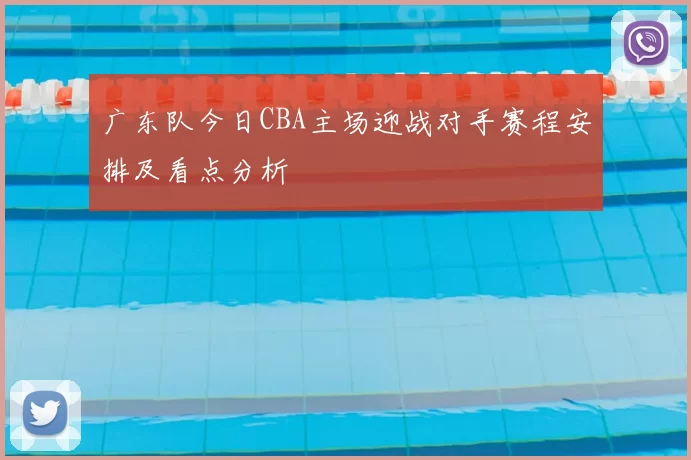 广东队今日CBA主场迎战对手赛程安排及看点分析