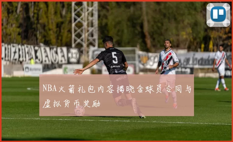 NBA火箭礼包内容揭晓含球员合同与虚拟货币奖励