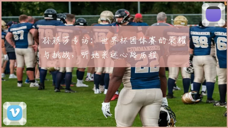 孙颖莎专访：世界杯团体赛的荣耀与挑战，听她亲述心路历程