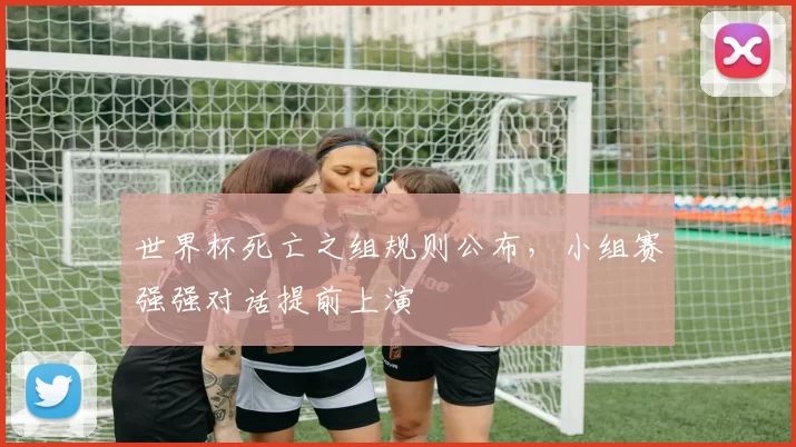世界杯死亡之组规则公布,小组赛强强对话提前上演