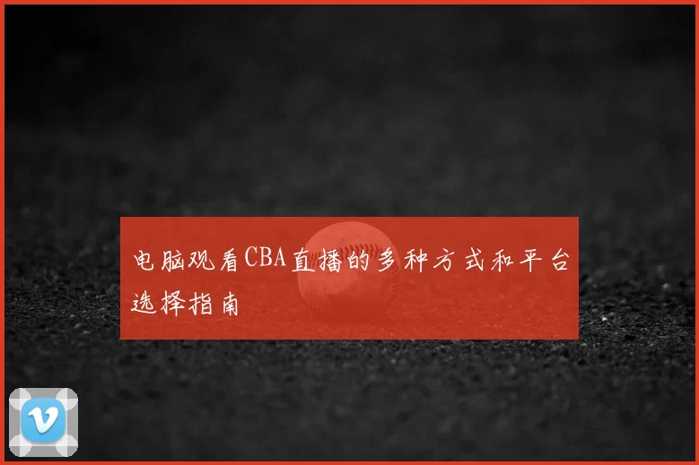 电脑观看CBA直播的多种方式和平台选择指南
