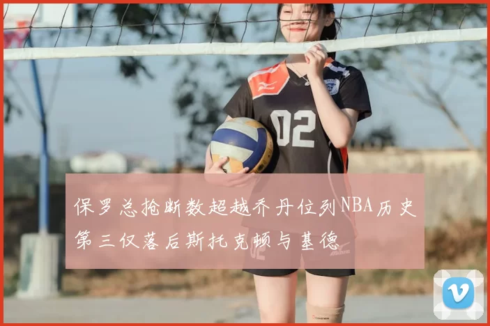 保罗总抢断数超越乔丹位列NBA历史第三仅落后斯托克顿与基德