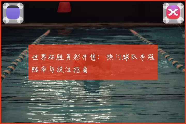 世界杯胜负彩开售：热门球队夺冠赔率与投注指南