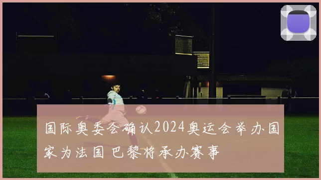 国际奥委会确认2024奥运会举办国家为法国 巴黎将承办赛事