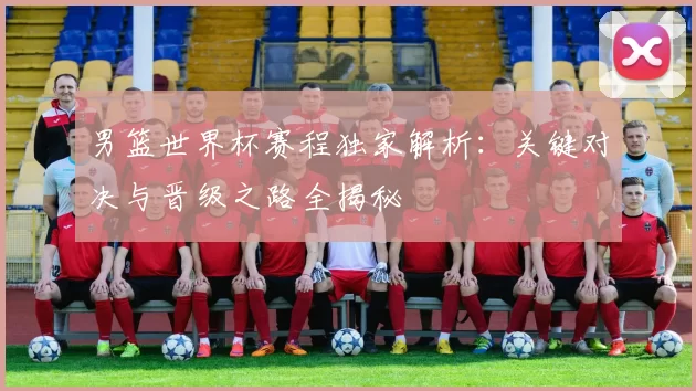 男篮世界杯赛程独家解析：关键对决与晋级之路全揭秘